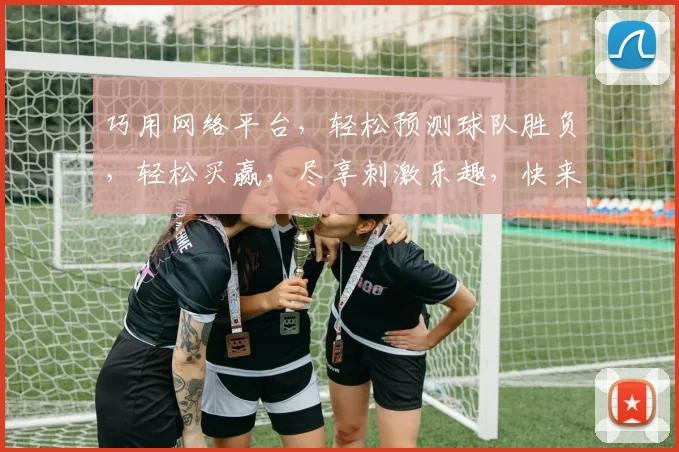 巧用网络平台，轻松预测球队胜负，轻松买赢，尽享刺激乐趣，快来体验