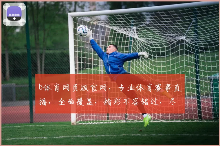 b体育网页版官网，专业体育赛事直播，全面覆盖，精彩不容错过，尽享体育盛宴
