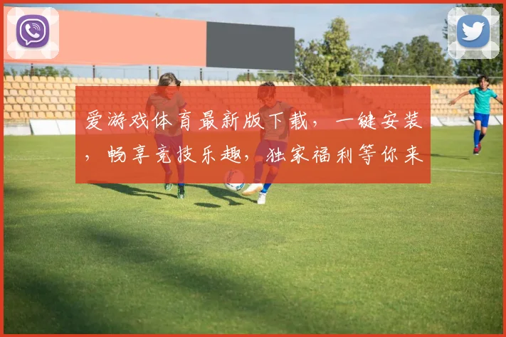 爱游戏体育最新版下载，一键安装，畅享竞技乐趣，独家福利等你来拿，不容错过