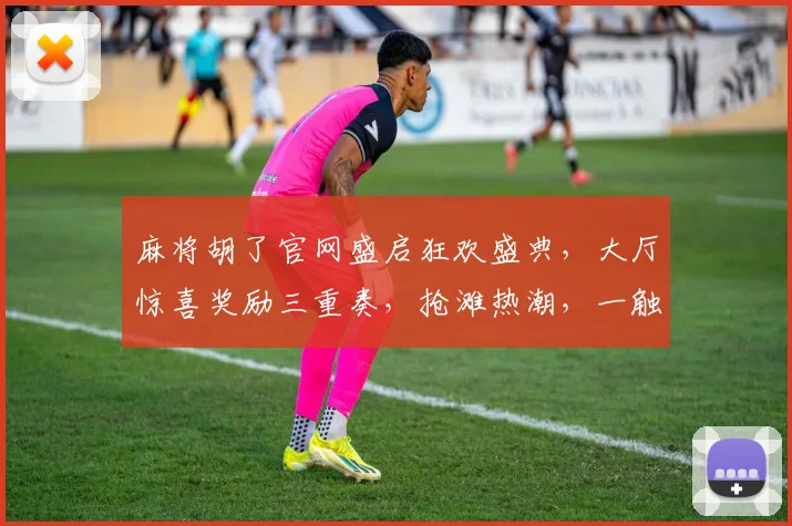 麻将胡了官网盛启狂欢盛典，大厅惊喜奖励三重奏，抢滩热潮，一触即发，体验无限乐趣