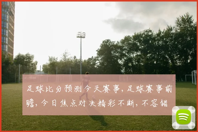 足球比分预测今天赛事,足球赛事前瞻,今日焦点对决精彩不断,不容错过, comma