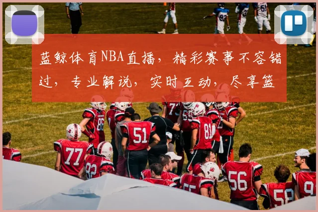 蓝鲸体育NBA直播，精彩赛事不容错过，专业解说，实时互动，尽享篮球盛宴，三重惊喜等你来