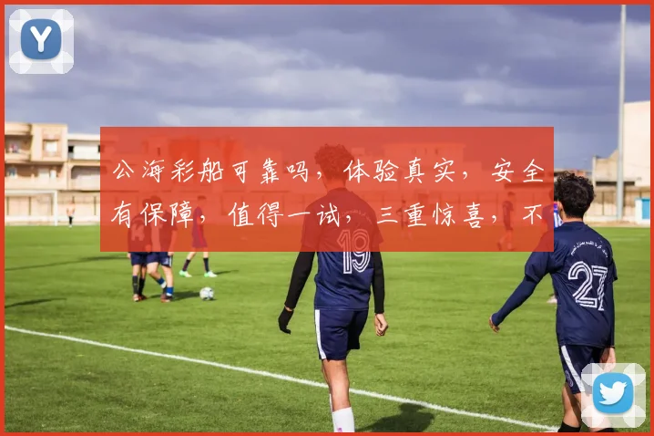 公海彩船可靠吗，体验真实，安全有保障，值得一试，三重惊喜，不容错过，