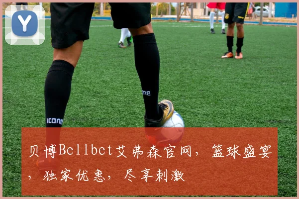 贝博Bellbet艾弗森官网，篮球盛宴，独家优惠，尽享刺激