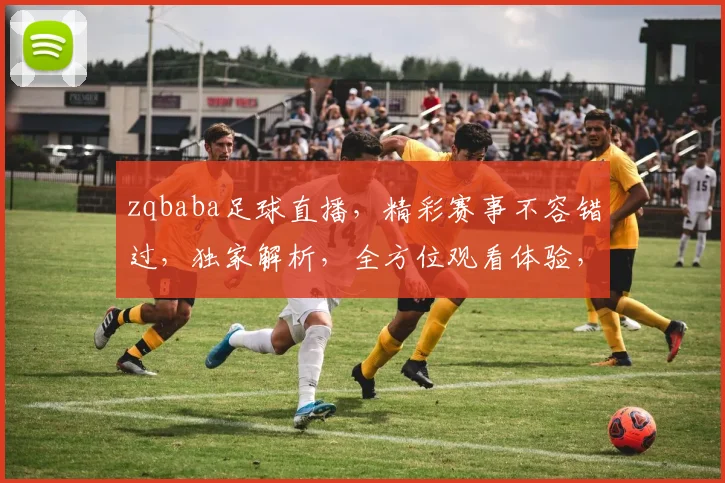 zqbaba足球直播，精彩赛事不容错过，独家解析，全方位观看体验，尽在