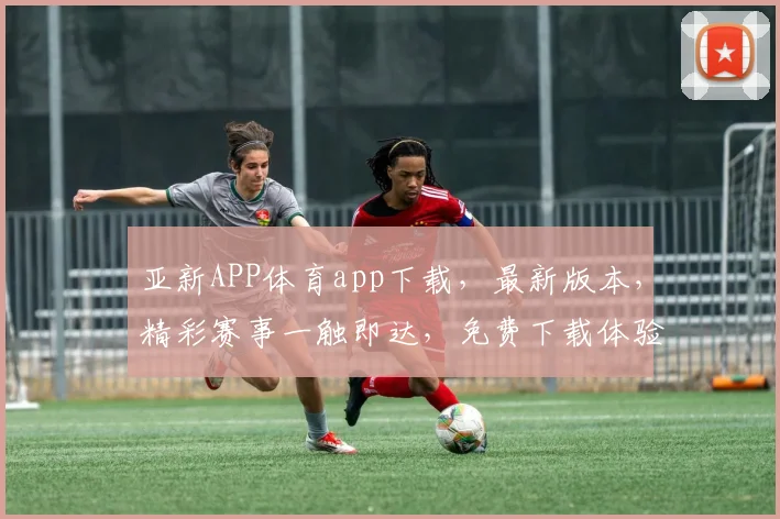 亚新APP体育app下载，最新版本，精彩赛事一触即达，免费下载体验