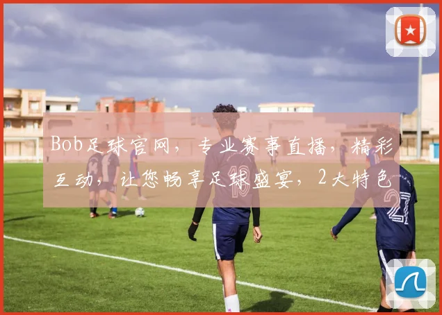 Bob足球官网，专业赛事直播，精彩互动，让您畅享足球盛宴，2大特色，不容错过