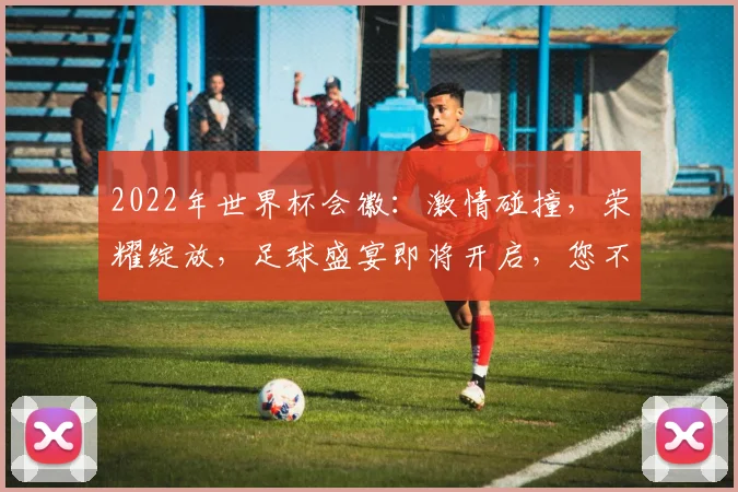 2022年世界杯会徽：激情碰撞，荣耀绽放，足球盛宴即将开启，您不容错过