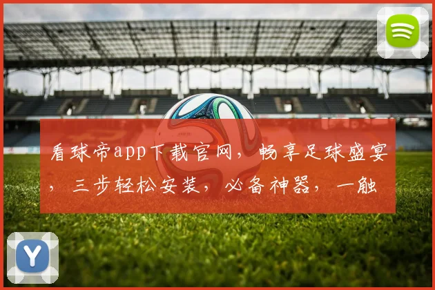 看球帝app下载官网，畅享足球盛宴，三步轻松安装，必备神器，一触即达