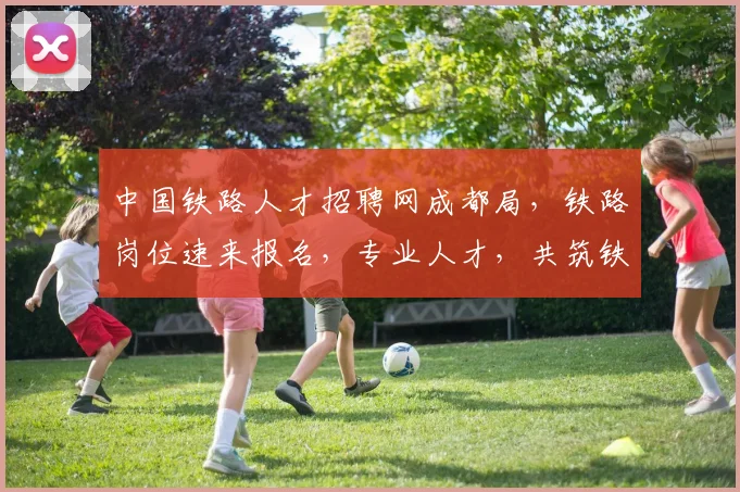 中国铁路人才招聘网成都局，铁路岗位速来报名，专业人才，共筑铁路梦，诚邀加入